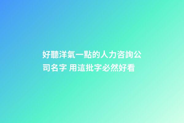 好聽洋氣一點的人力咨詢公司名字 用這批字必然好看-第1張-公司起名-玄機派